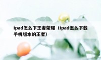 ipad怎么下王者荣耀（ipad怎么下载手机版本的王者）