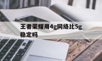 王者荣耀用4g网络比5g稳定吗（5g打王者荣耀延迟怎么和4g一样）