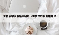 王者荣耀投票是干啥的（王者英雄投票在哪里）