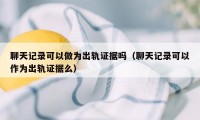 聊天记录可以做为出轨证据吗（聊天记录可以作为出轨证据么）