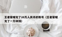 王者荣耀充了20万人民币的账号（王者荣耀充了一万块钱）