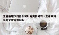 王者荣耀下载什么可以免费得钻石（王者荣耀怎么免费获得钻石）