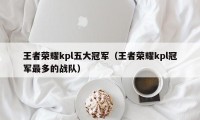 王者荣耀kpl五大冠军（王者荣耀kpl冠军最多的战队）