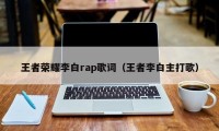 王者荣耀李白rap歌词（王者李白主打歌）