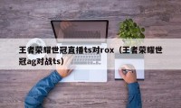 王者荣耀世冠直播ts对rox（王者荣耀世冠ag对战ts）