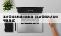 王者荣耀县标战区最低分（王者荣耀战区省标哪里分低）