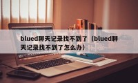 blued聊天记录找不到了（blued聊天记录找不到了怎么办）