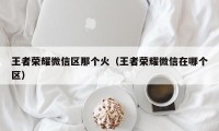 王者荣耀微信区那个火（王者荣耀微信在哪个区）