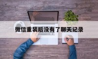 微信重装后没有了聊天记录（微信重装后没有聊天记录怎么恢复）