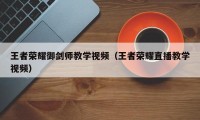 王者荣耀御剑师教学视频（王者荣耀直播教学视频）