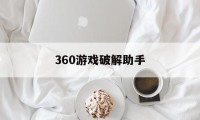 360游戏破解助手（360游戏大全破解版游戏）