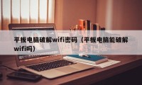 平板电脑破解wifi密码（平板电脑能破解wifi吗）