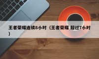 王者荣耀连续8小时（王者荣耀 超过7小时）