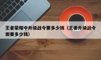 王者荣耀中升级战令要多少钱（王者升级战令需要多少钱）