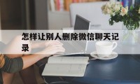 怎样让别人删除微信聊天记录（微信怎么让别人删除聊天记录）