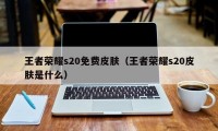 王者荣耀s20免费皮肤（王者荣耀s20皮肤是什么）