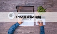 echo回声ios破解（echo回声老版本苹果）