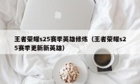 王者荣耀s25赛季英雄修炼（王者荣耀s25赛季更新新英雄）