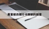 黑客修改银行卡限制的额度（如何修改银行卡额度限制）