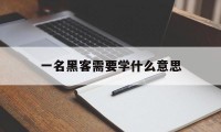 一名黑客需要学什么意思（黑客需要学什么）