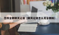 怎样全删聊天记录（聊天记录怎么完全删除）