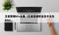 王者荣耀ktv全集（王者荣耀职业选手女友ktv）