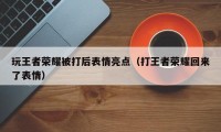 玩王者荣耀被打后表情亮点（打王者荣耀回来了表情）