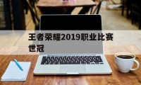 王者荣耀2019职业比赛世冠（王者荣耀世冠赛事）