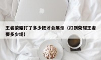 王者荣耀打了多少把才会展示（打到荣耀王者要多少场）