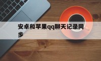 安卓和苹果qq聊天记录同步（安卓手机上聊天记录怎么和ios手机同步）