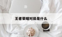 王者荣耀对局是什么（王者荣耀对局是什么意思?）