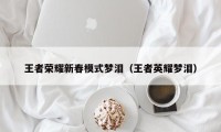 王者荣耀新春模式梦泪（王者英耀梦泪）