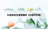 60后有玩王者荣耀吗（60后打王者）