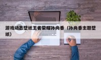 游戏动态壁纸王者荣耀孙尚香（孙尚香主题壁纸）