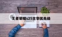 王者荣耀s25主宰优先级（王者荣耀s22赛季主宰）