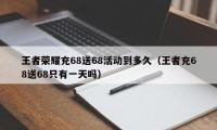 王者荣耀充68送68活动到多久（王者充68送68只有一天吗）