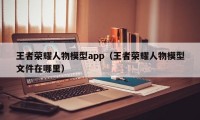 王者荣耀人物模型app（王者荣耀人物模型文件在哪里）