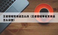 王者荣耀常用语怎么改（王者荣耀里面常用语怎么设置）