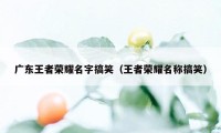 广东王者荣耀名字搞笑（王者荣耀名称搞笑）