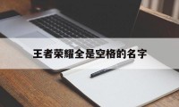 王者荣耀全是空格的名字（王者荣耀名字怎么有空格）