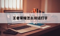 王者荣耀怎么说话打字（王者怎么聊天打字）