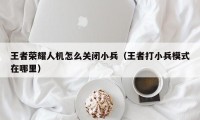 王者荣耀人机怎么关闭小兵（王者打小兵模式在哪里）