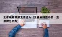 王者荣耀黑屏无法进入（王者荣耀进不去一直黑屏怎么办）