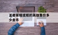 王者荣耀虞姬的英雄售价多少金币（王者荣耀虞姬金币价格）