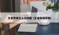 王者荣耀怎么玩拼图（王者英雄拼图）