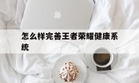 怎么样完善王者荣耀健康系统（王者荣耀健康系统如何）