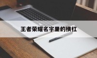 王者荣耀名字里的横杠（王者荣耀加横杠的名字）