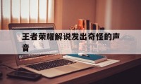 王者荣耀解说发出奇怪的声音（王者荣耀播报声音）