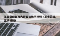 王者荣耀鲁班大师五杀教学视频（王者荣耀,五杀视频）