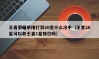 王者荣耀单排打到20星什么水平（王者20星可以和王者1星排位吗）